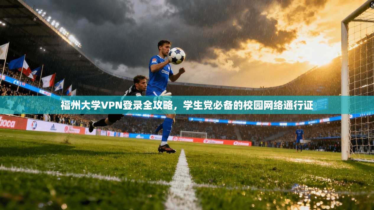 福州大学VPN登录全攻略，学生党必备的校园网络通行证