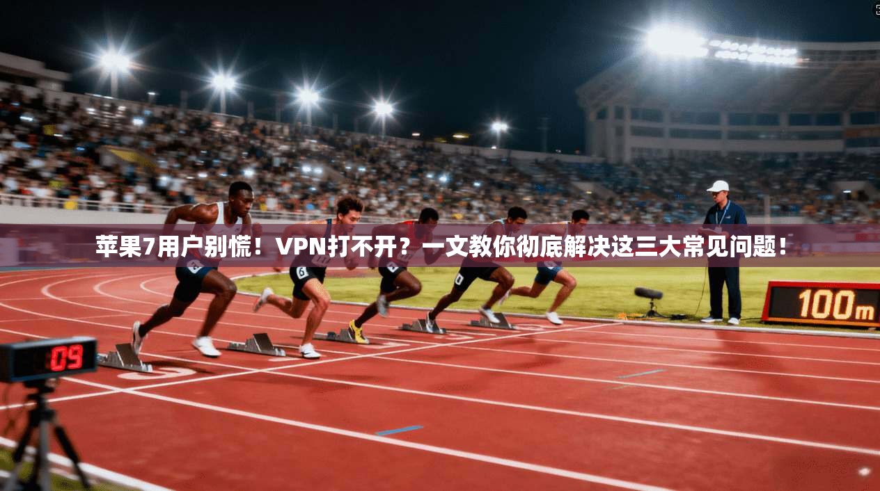 苹果7用户别慌！VPN打不开？一文教你彻底解决这三大常见问题！