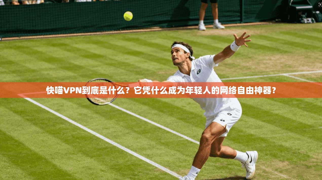 快喵VPN到底是什么？它凭什么成为年轻人的网络自由神器？