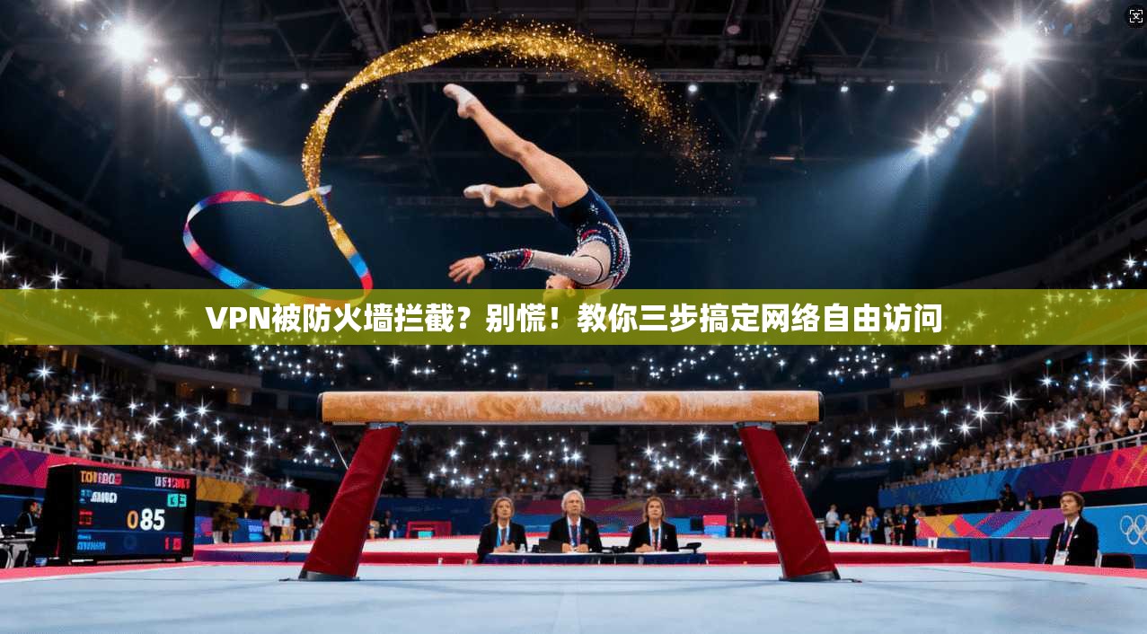 VPN被防火墙拦截？别慌！教你三步搞定网络自由访问