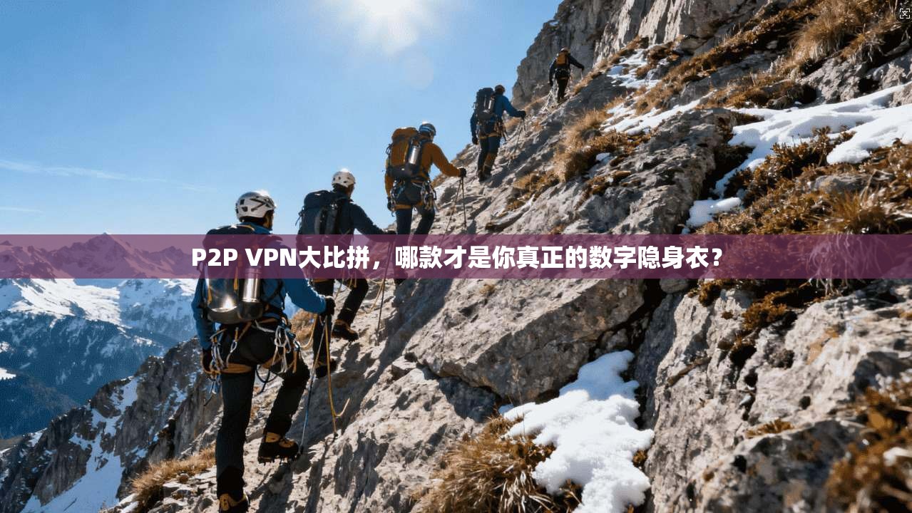 P2P VPN大比拼，哪款才是你真正的数字隐身衣？