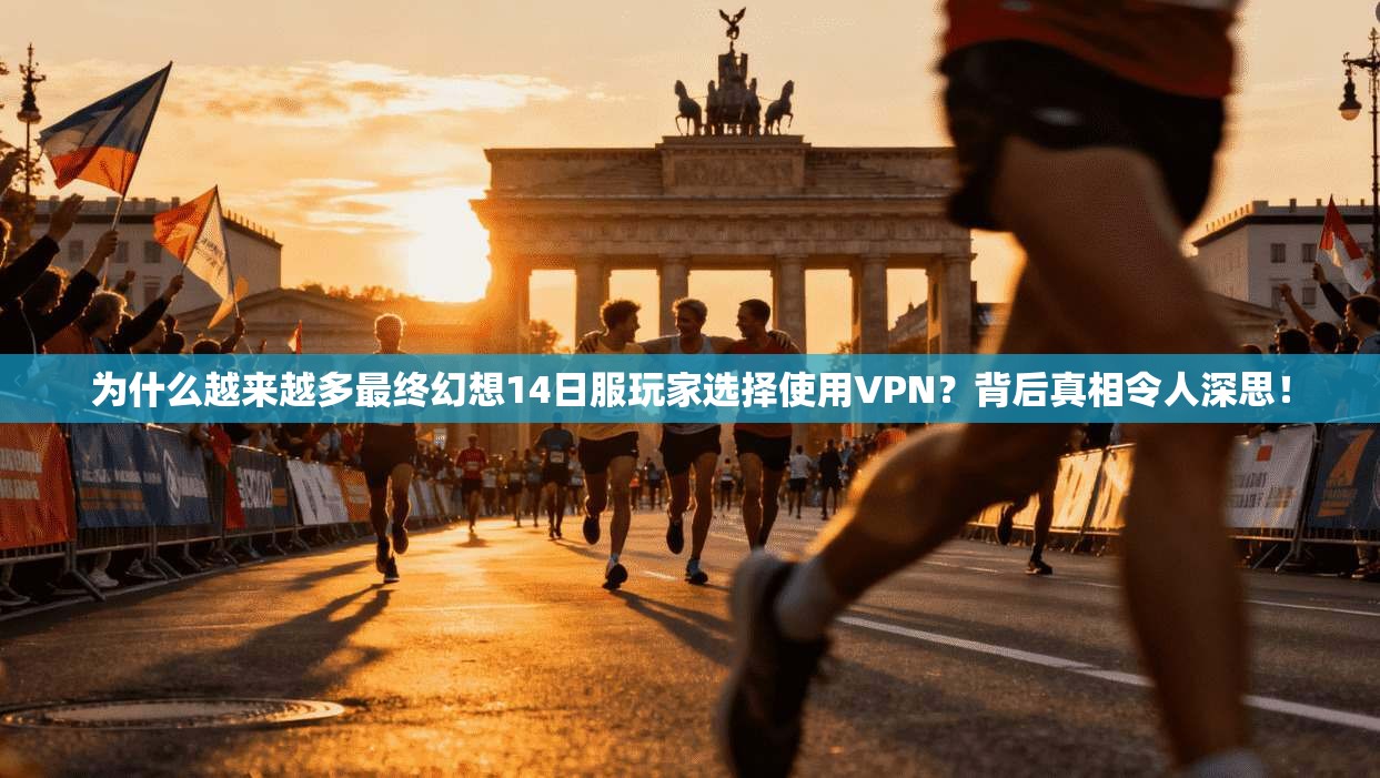 为什么越来越多最终幻想14日服玩家选择使用VPN？背后真相令人深思！