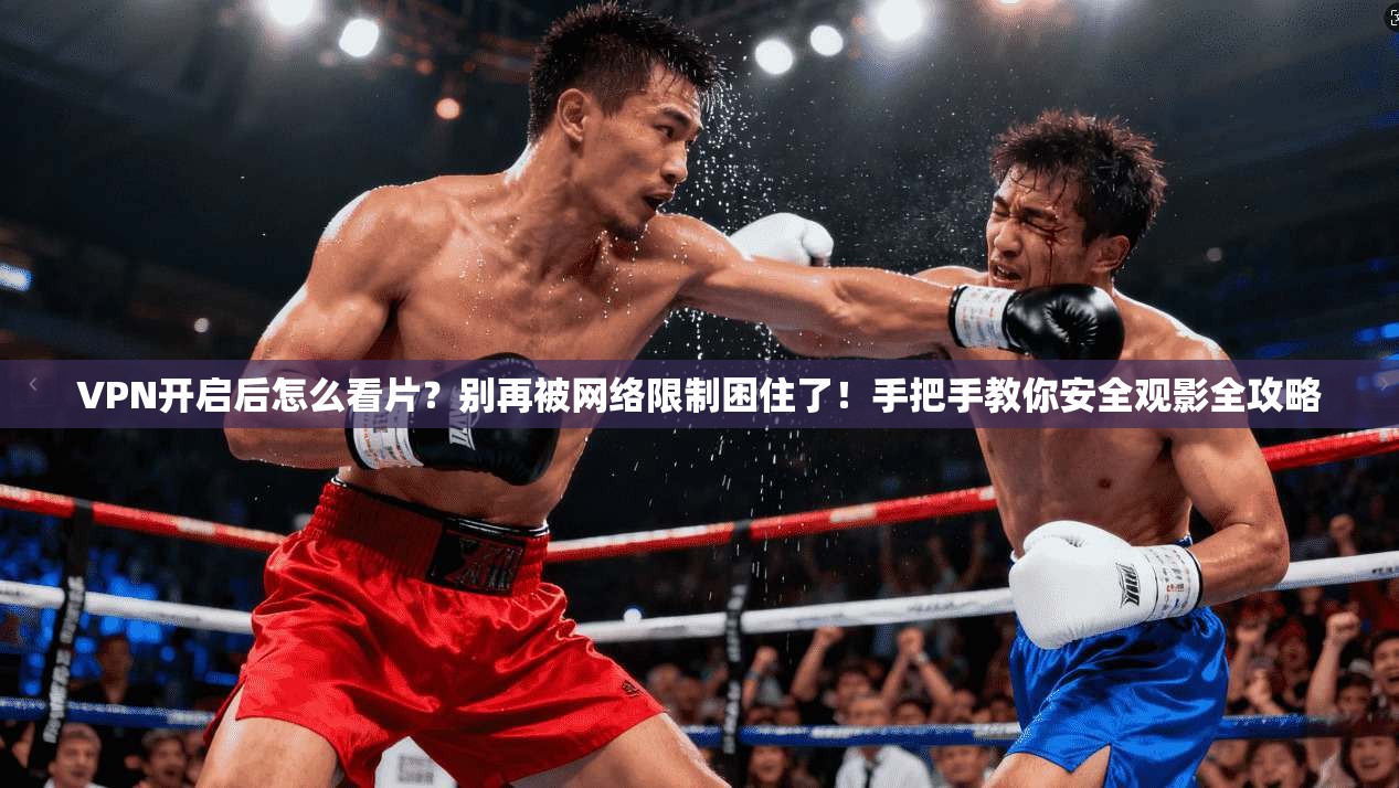 VPN开启后怎么看片？别再被网络限制困住了！手把手教你安全观影全攻略