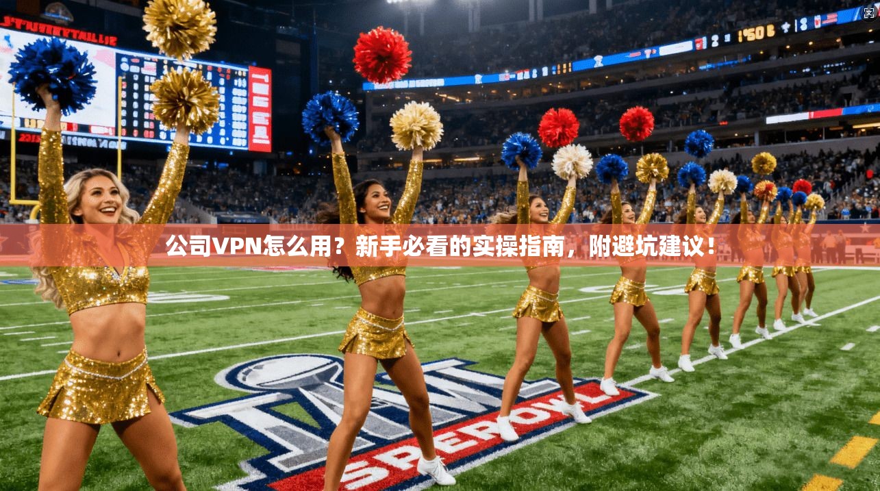公司VPN怎么用？新手必看的实操指南，附避坑建议！