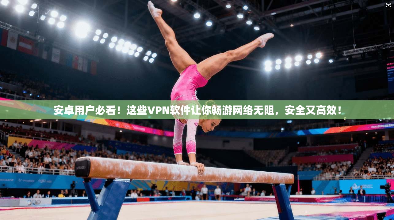 安卓用户必看！这些VPN软件让你畅游网络无阻，安全又高效！