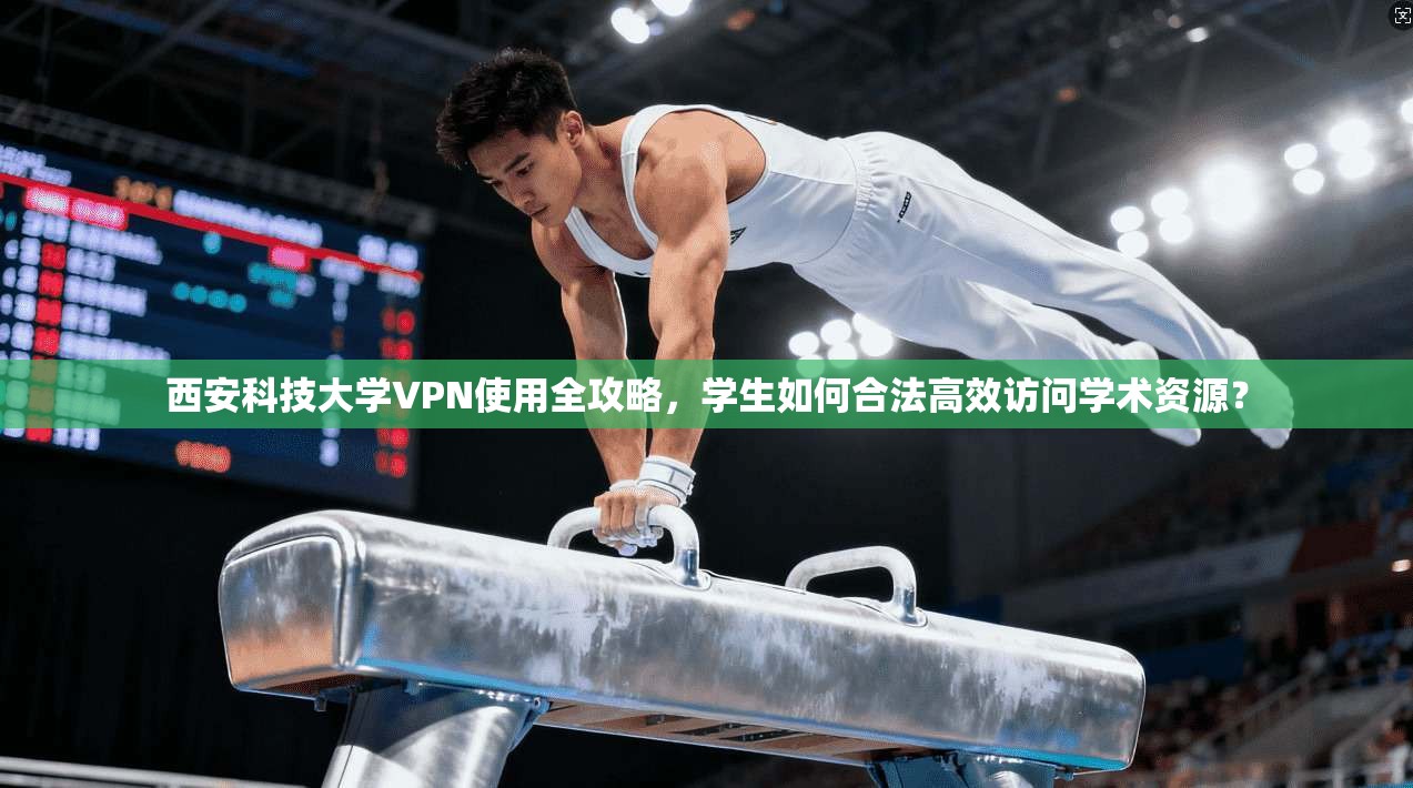西安科技大学VPN使用全攻略，学生如何合法高效访问学术资源？