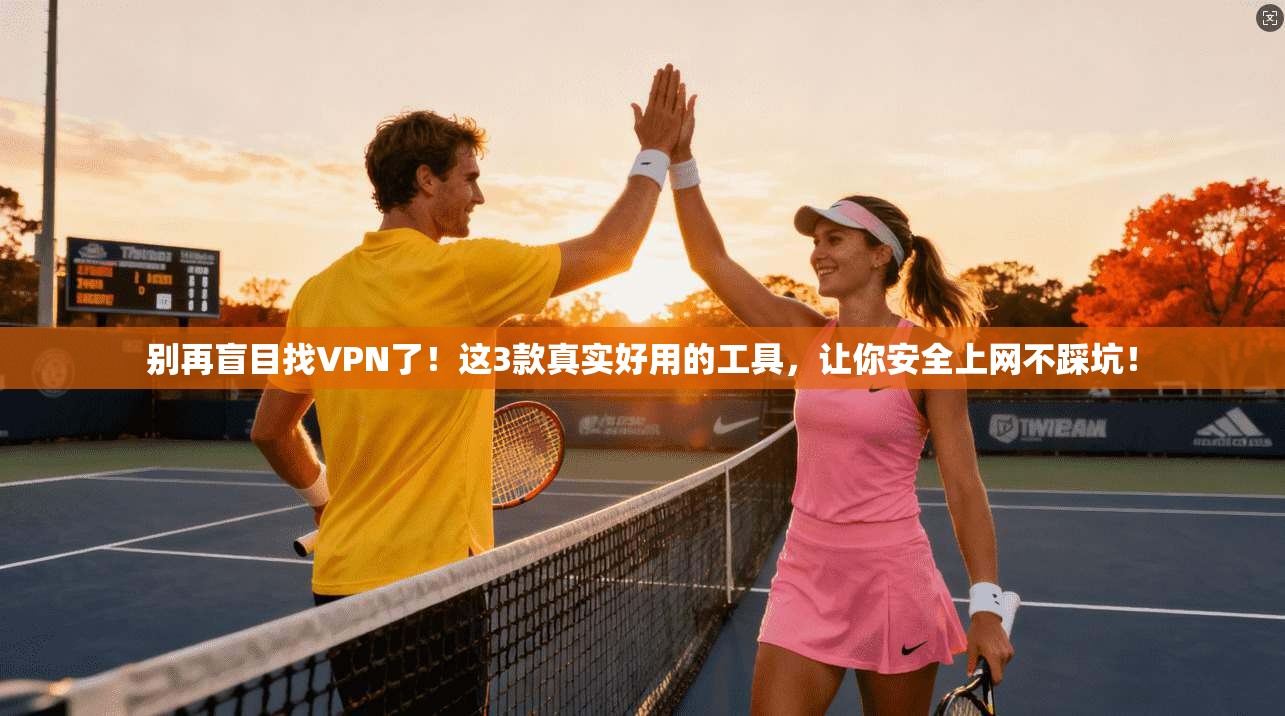 别再盲目找VPN了！这3款真实好用的工具，让你安全上网不踩坑！