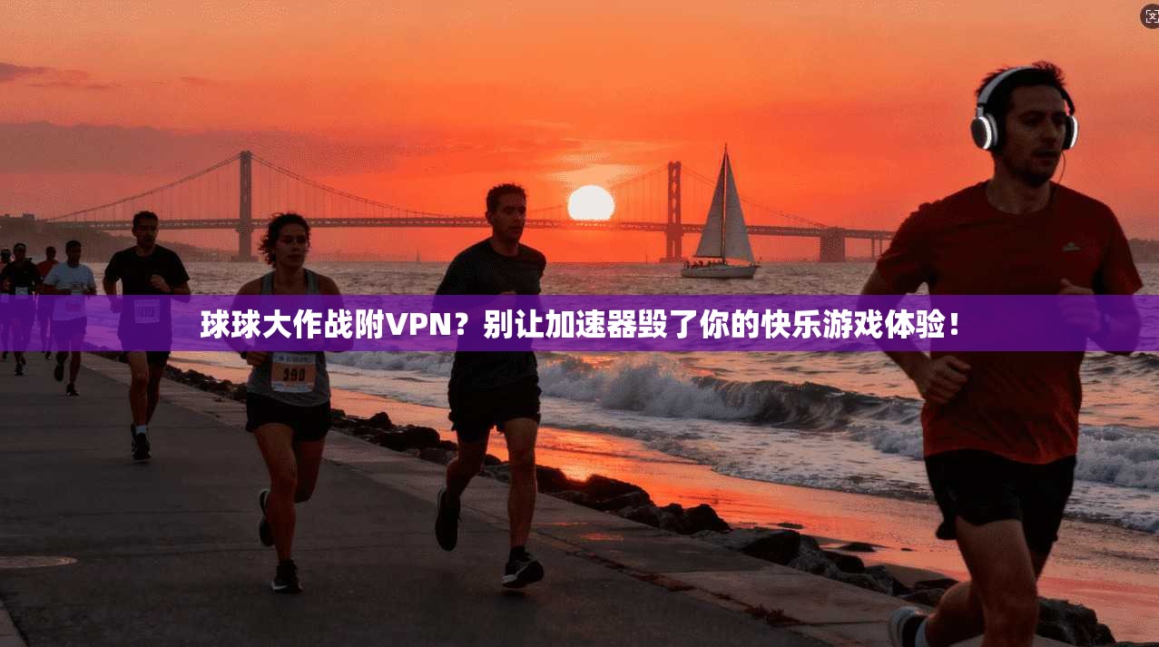 球球大作战附VPN？别让加速器毁了你的快乐游戏体验！