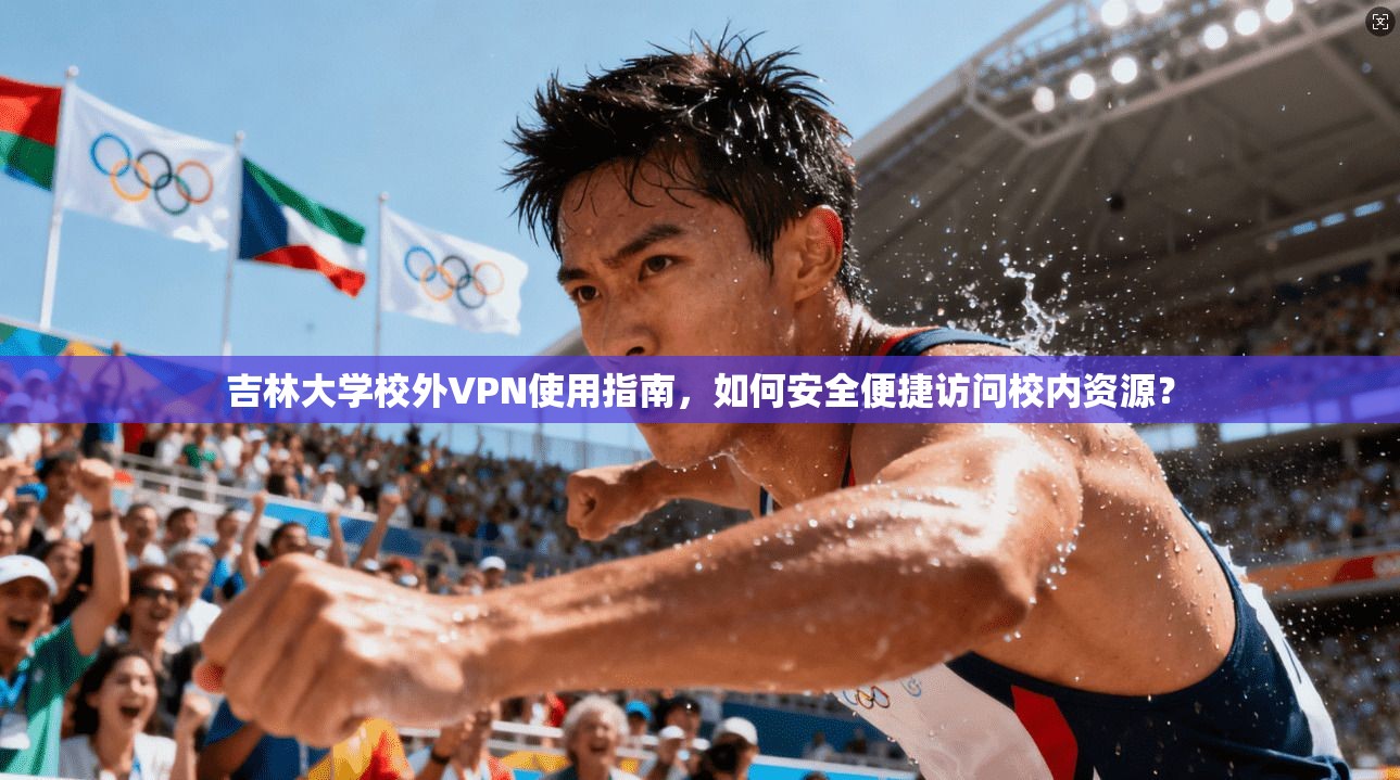 吉林大学校外VPN使用指南，如何安全便捷访问校内资源？