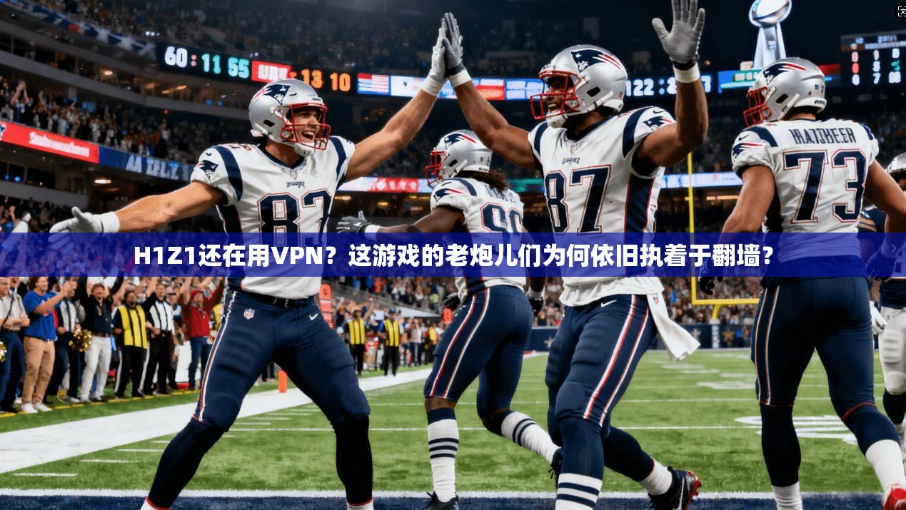 H1Z1还在用VPN？这游戏的老炮儿们为何依旧执着于翻墙？