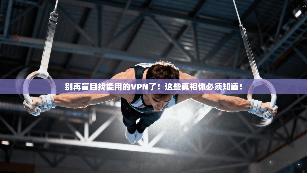 别再盲目找能用的VPN了！这些真相你必须知道！