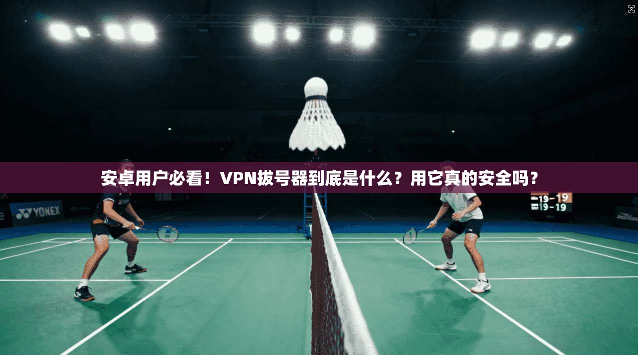 安卓用户必看！VPN拔号器到底是什么？用它真的安全吗？