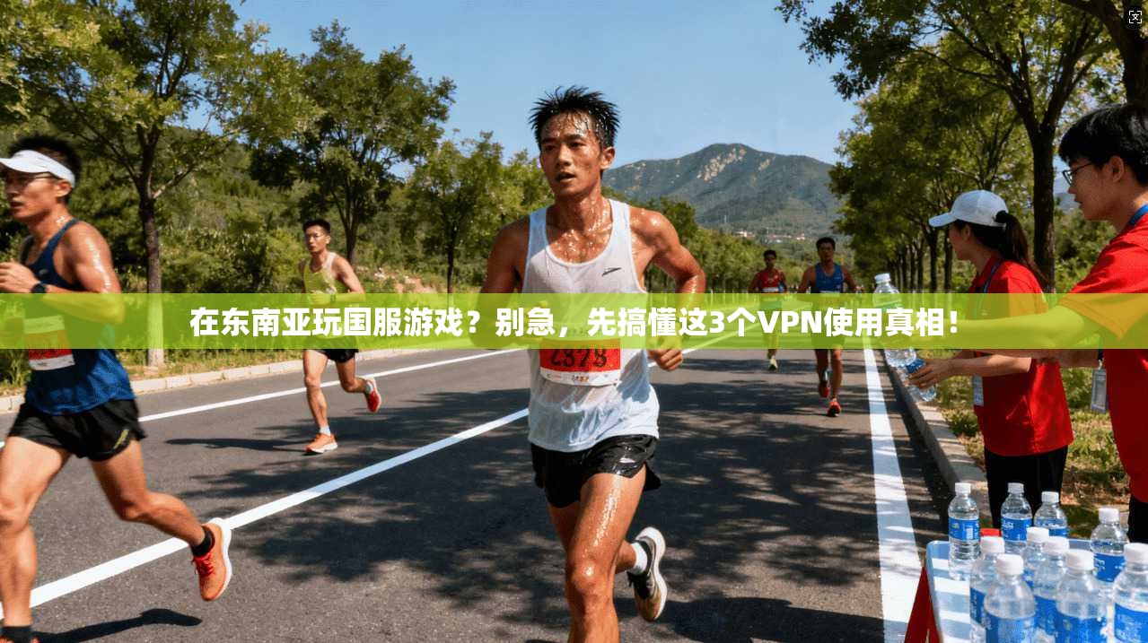 在东南亚玩国服游戏？别急，先搞懂这3个VPN使用真相！