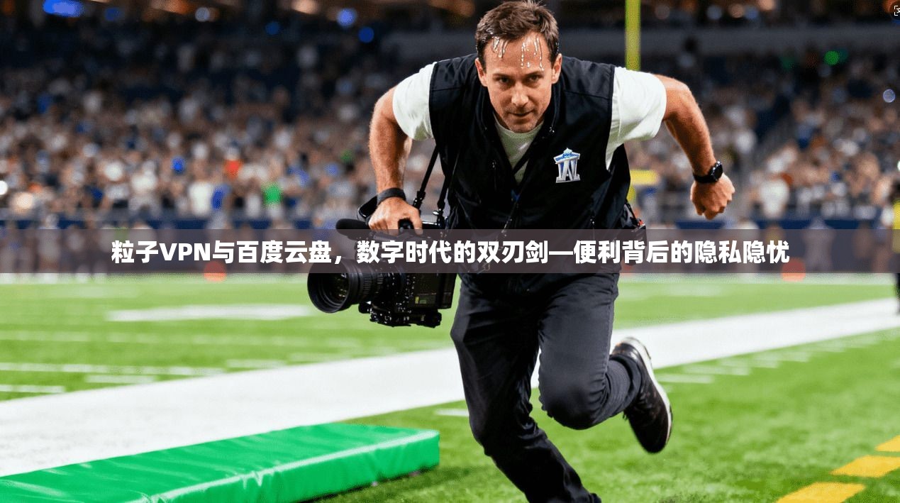 粒子VPN与百度云盘，数字时代的双刃剑—便利背后的隐私隐忧
