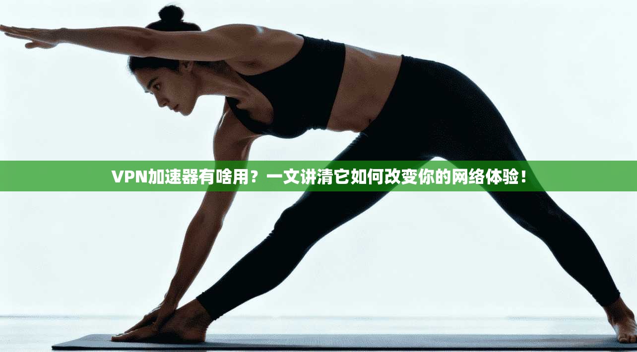 VPN加速器有啥用？一文讲清它如何改变你的网络体验！