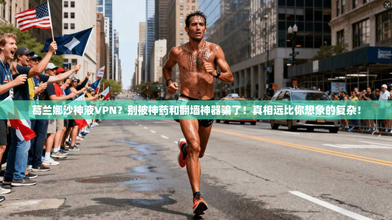 葛兰娜沙神液VPN？别被神药和翻墙神器骗了！真相远比你想象的复杂！