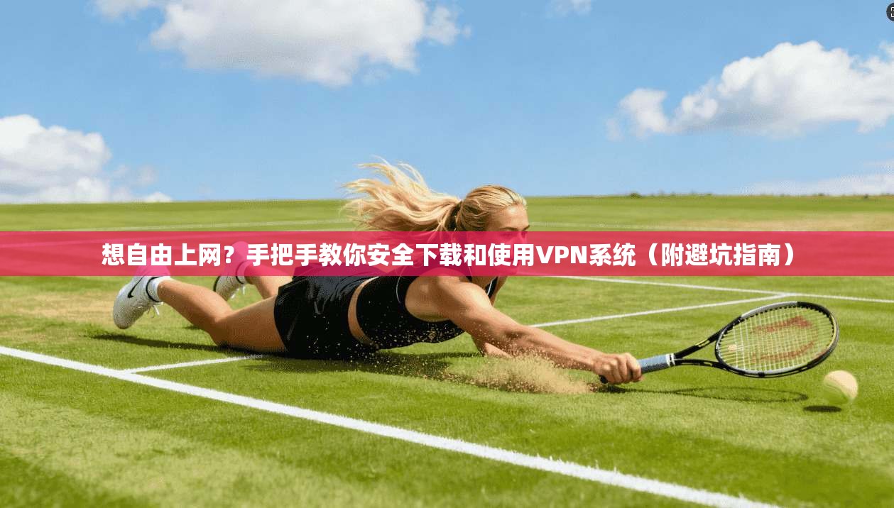 想自由上网？手把手教你安全下载和使用VPN系统（附避坑指南）