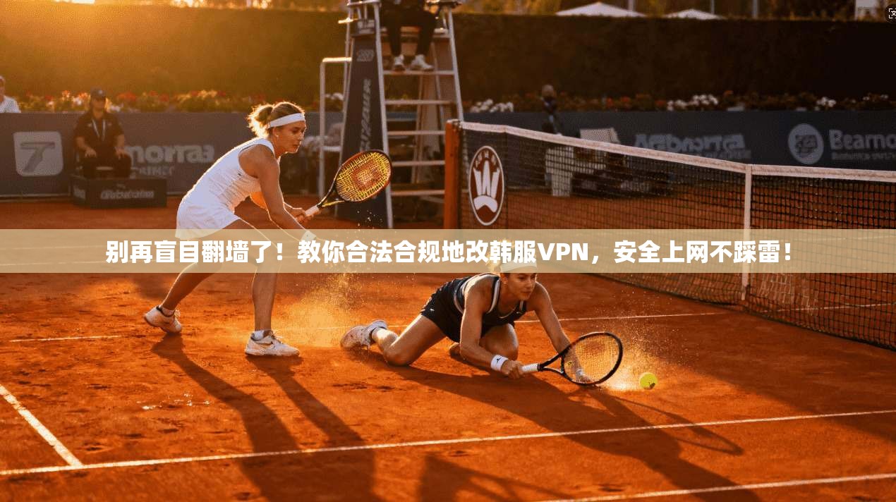 别再盲目翻墙了！教你合法合规地改韩服VPN，安全上网不踩雷！