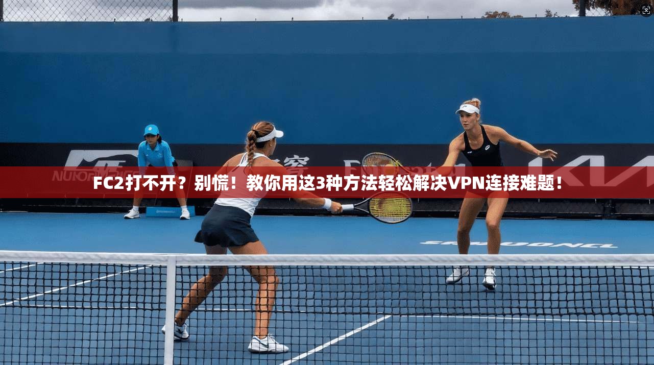 FC2打不开？别慌！教你用这3种方法轻松解决VPN连接难题！
