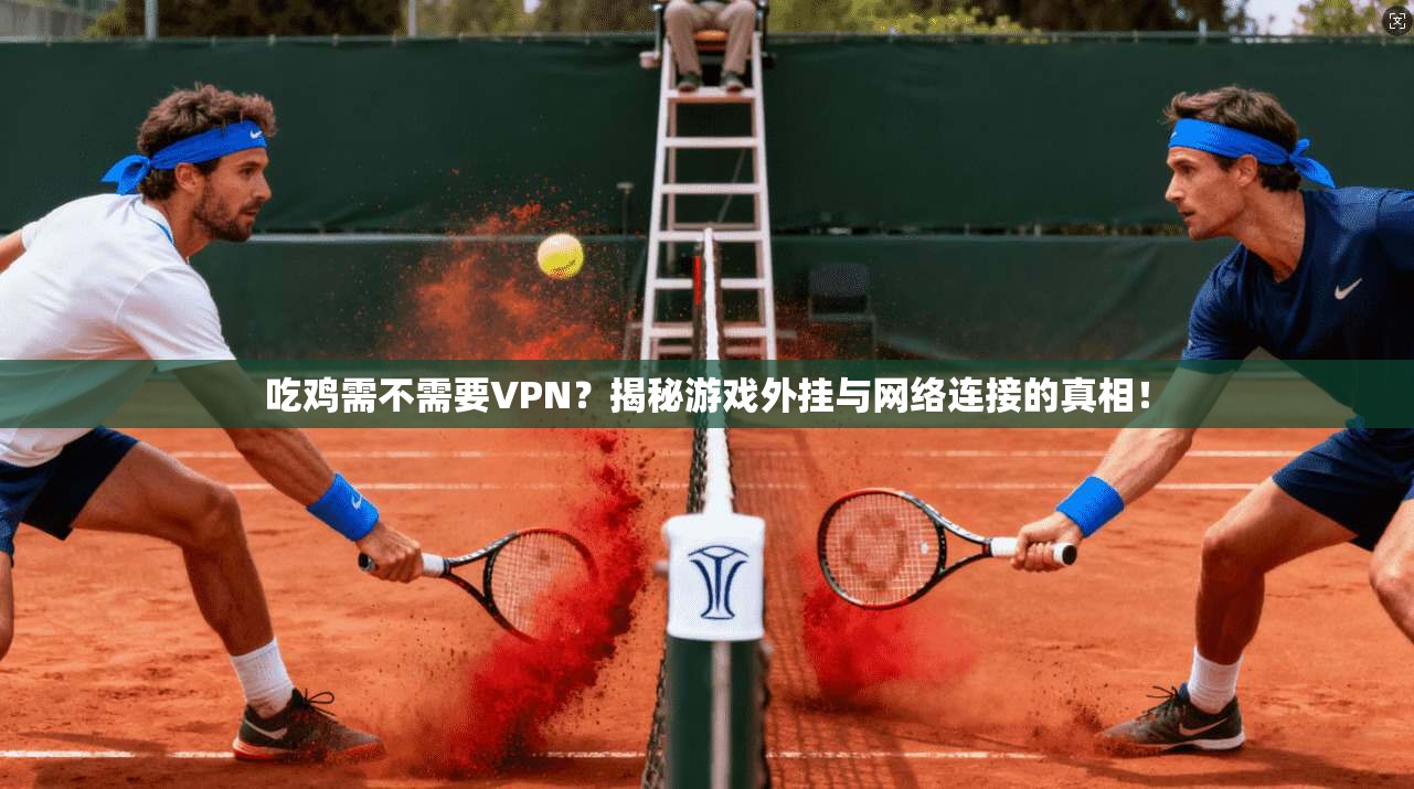 吃鸡需不需要VPN？揭秘游戏外挂与网络连接的真相！