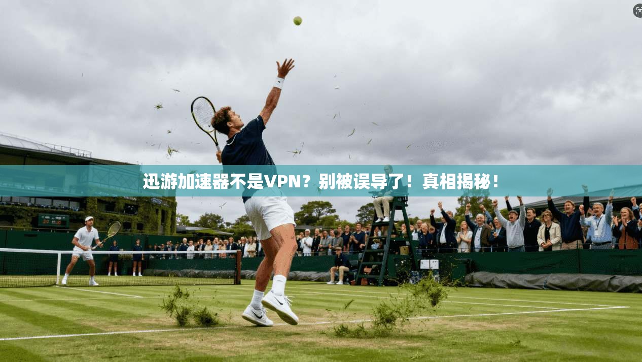 迅游加速器不是VPN？别被误导了！真相揭秘！