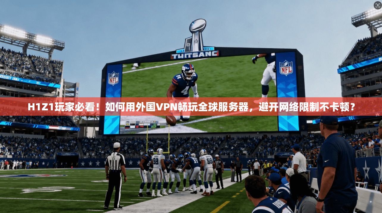 H1Z1玩家必看！如何用外国VPN畅玩全球服务器，避开网络限制不卡顿？