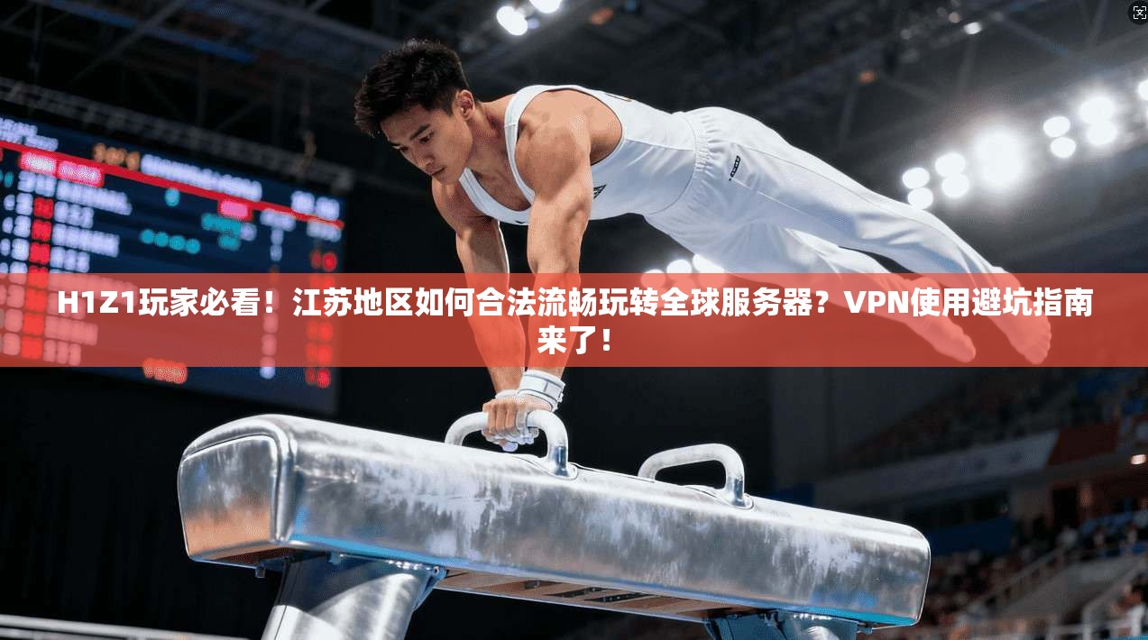 H1Z1玩家必看！江苏地区如何合法流畅玩转全球服务器？VPN使用避坑指南来了！
