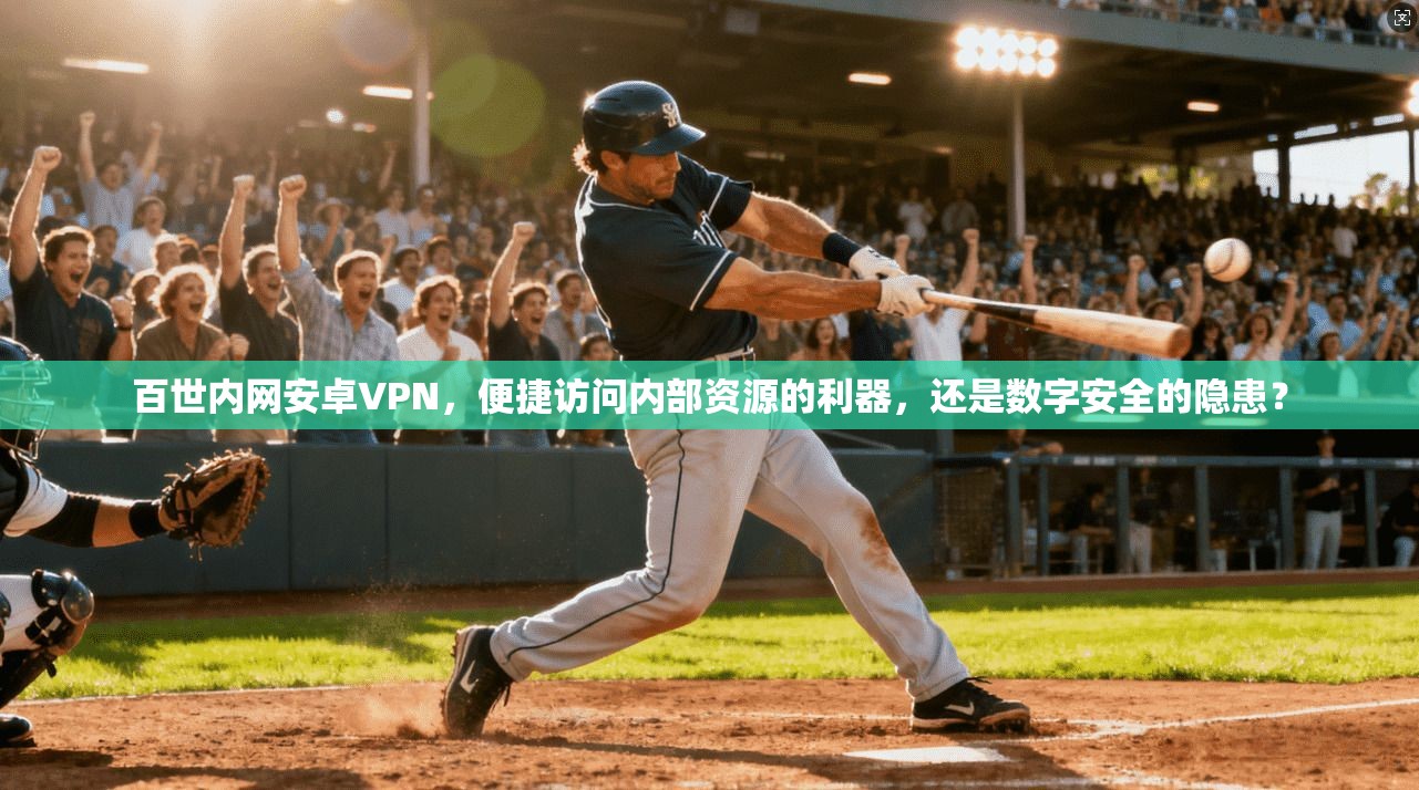 百世内网安卓VPN，便捷访问内部资源的利器，还是数字安全的隐患？