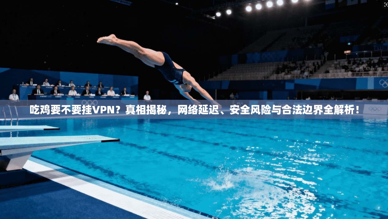 吃鸡要不要挂VPN？真相揭秘，网络延迟、安全风险与合法边界全解析！