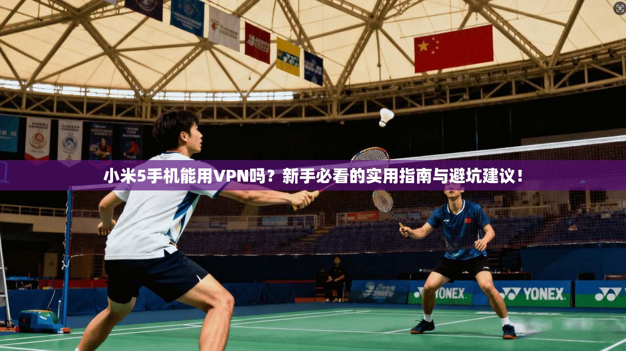 小米5手机能用VPN吗？新手必看的实用指南与避坑建议！