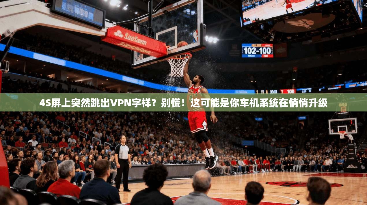 4S屏上突然跳出VPN字样？别慌！这可能是你车机系统在悄悄升级