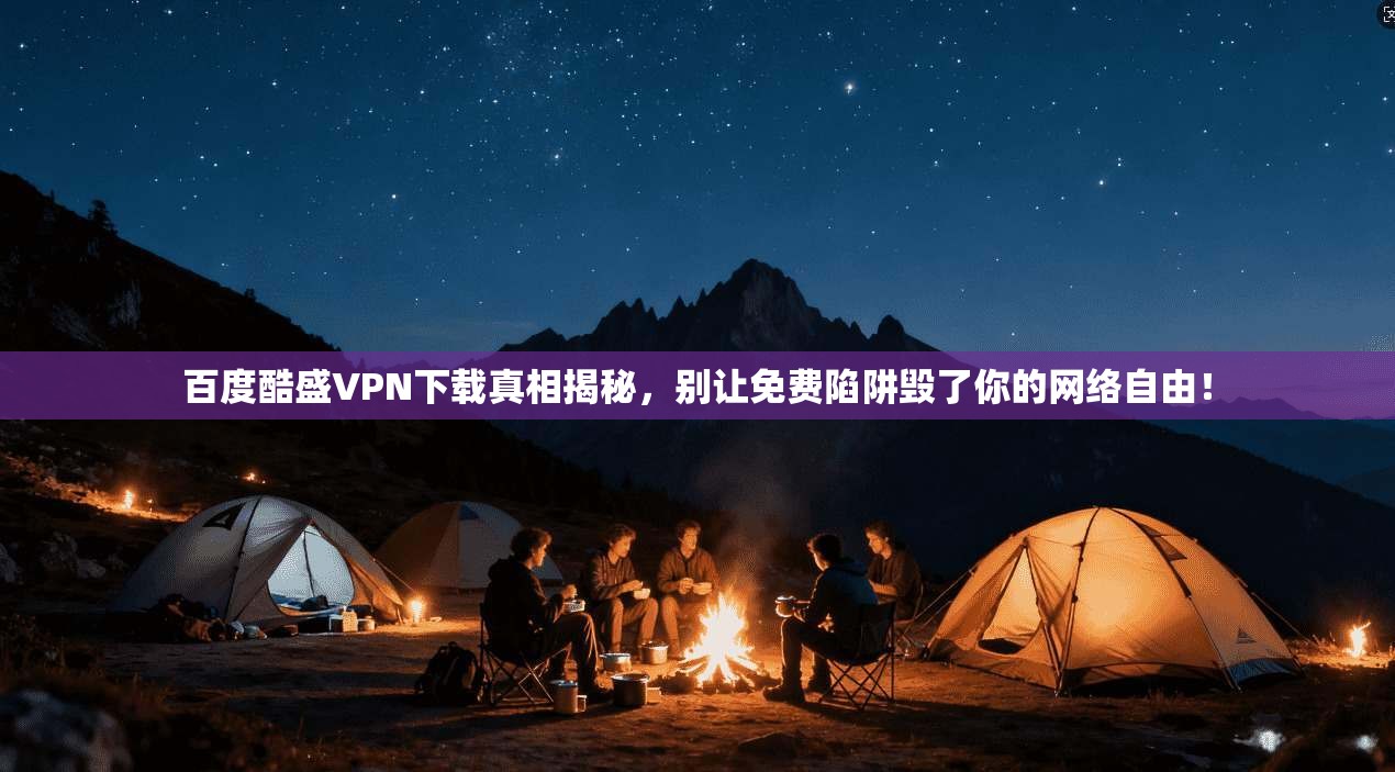 百度酷盛VPN下载真相揭秘，别让免费陷阱毁了你的网络自由！