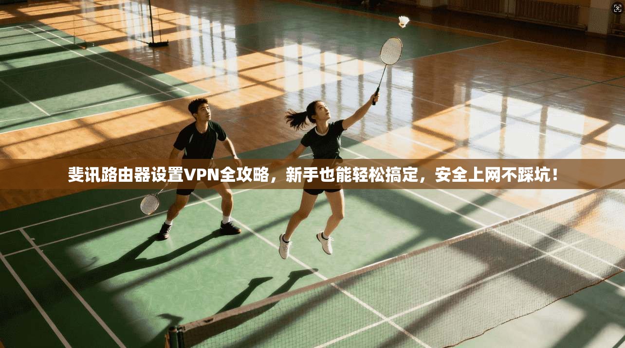 斐讯路由器设置VPN全攻略，新手也能轻松搞定，安全上网不踩坑！