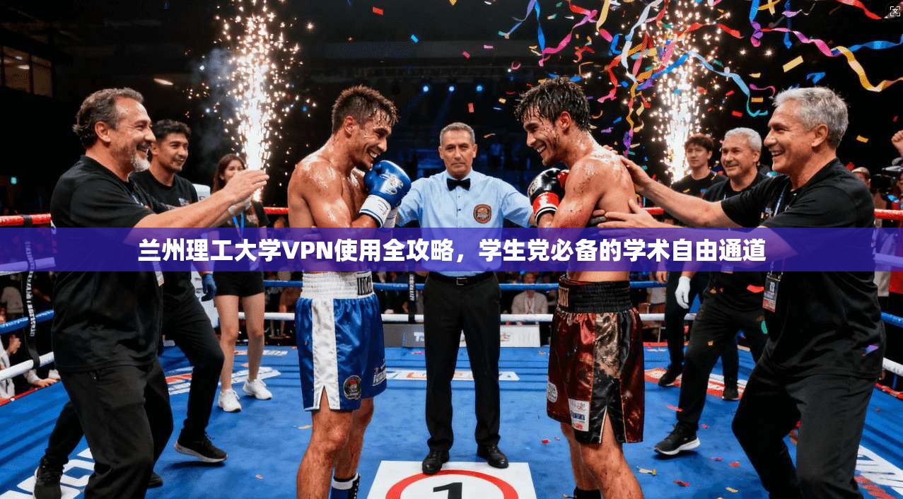 兰州理工大学VPN使用全攻略，学生党必备的学术自由通道
