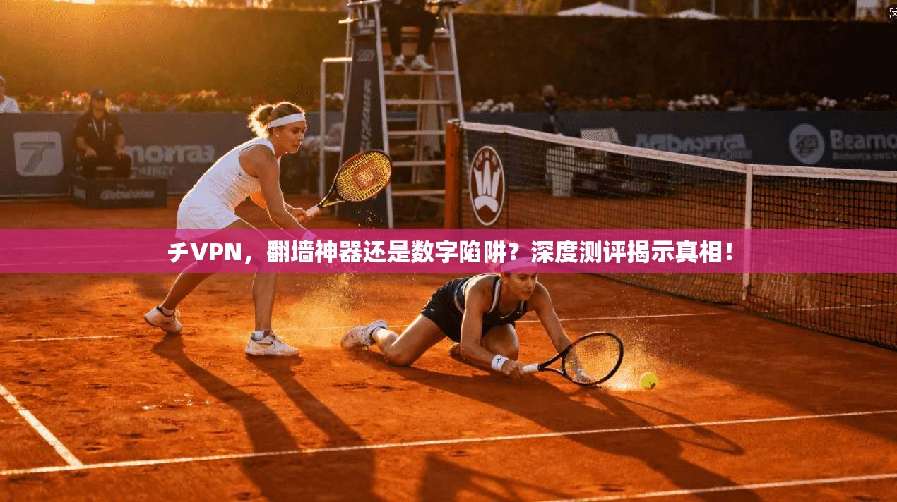 チVPN，翻墙神器还是数字陷阱？深度测评揭示真相！