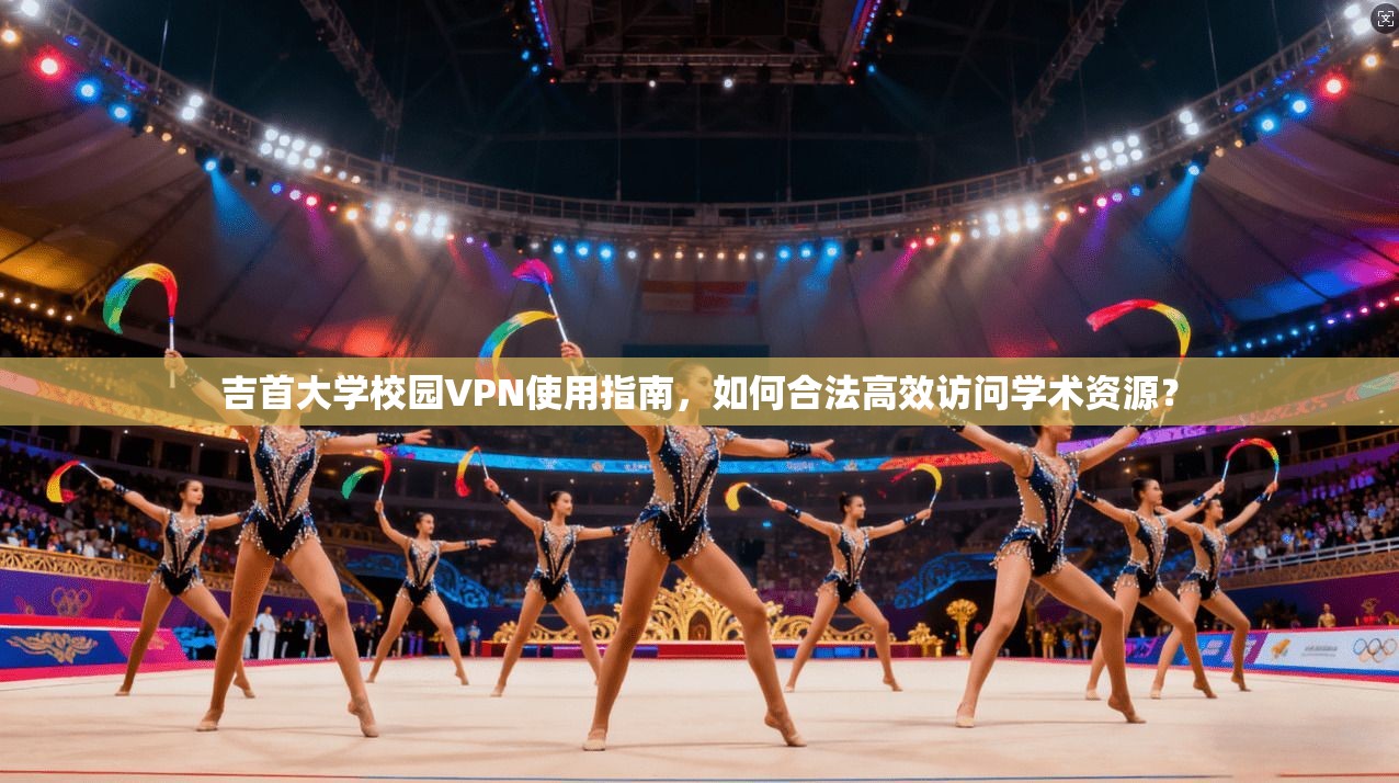 吉首大学校园VPN使用指南，如何合法高效访问学术资源？