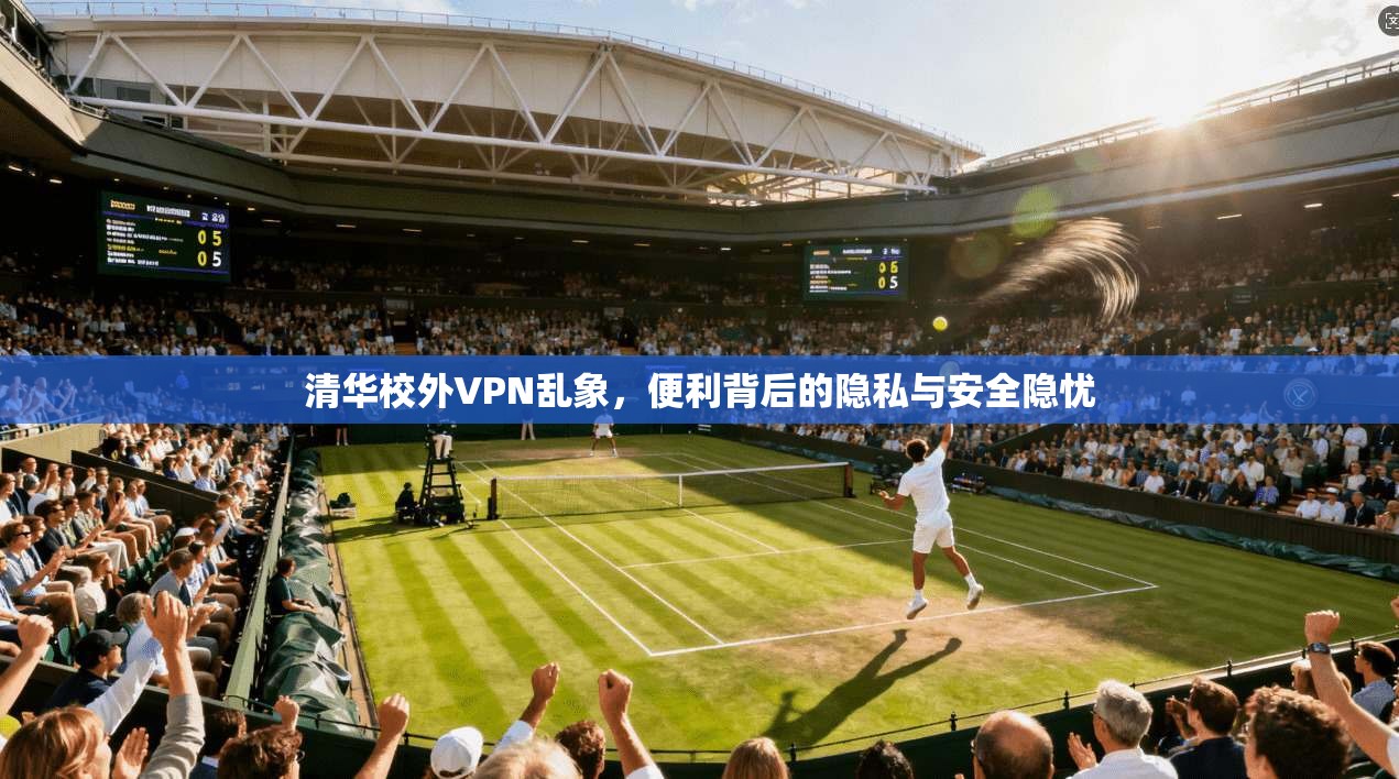 清华校外VPN乱象，便利背后的隐私与安全隐忧