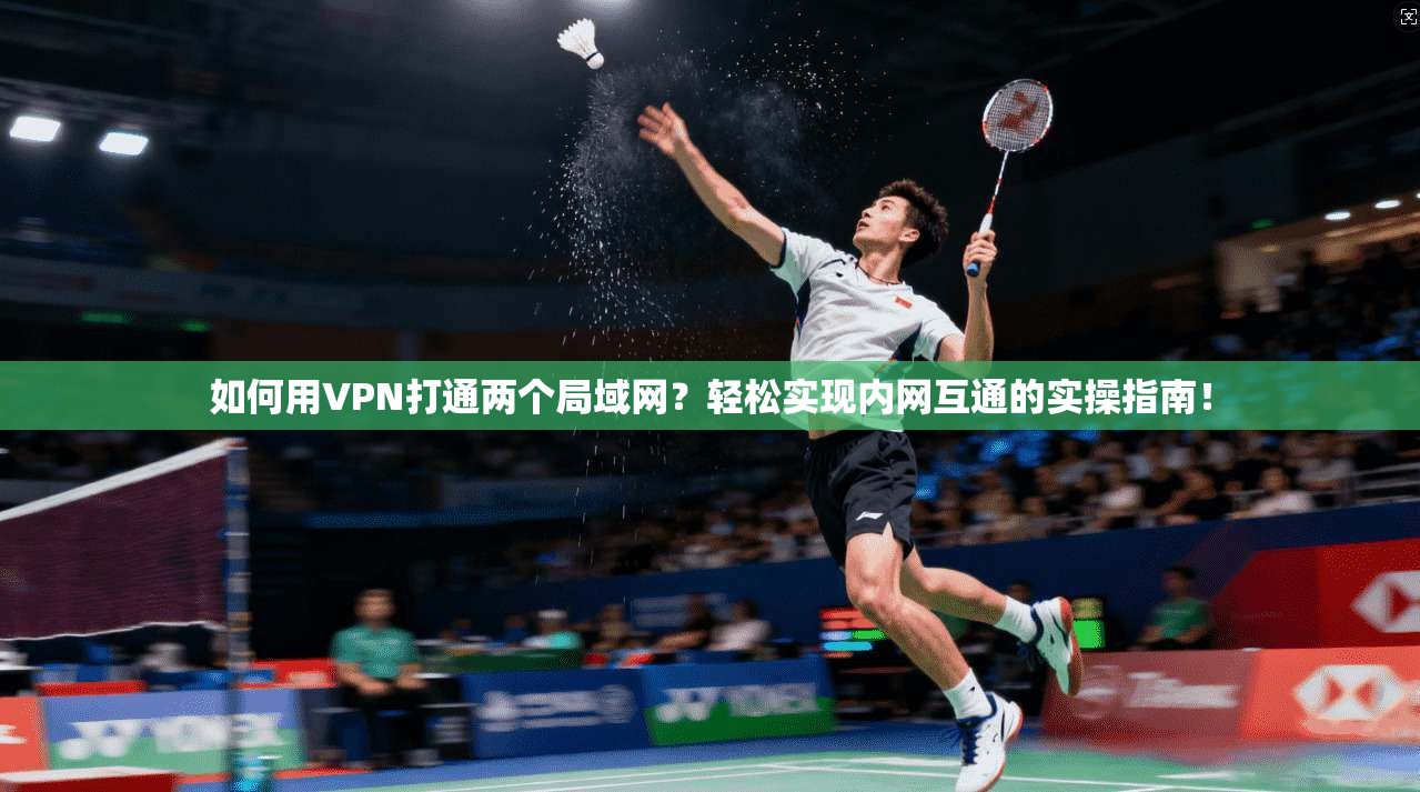 如何用VPN打通两个局域网？轻松实现内网互通的实操指南！