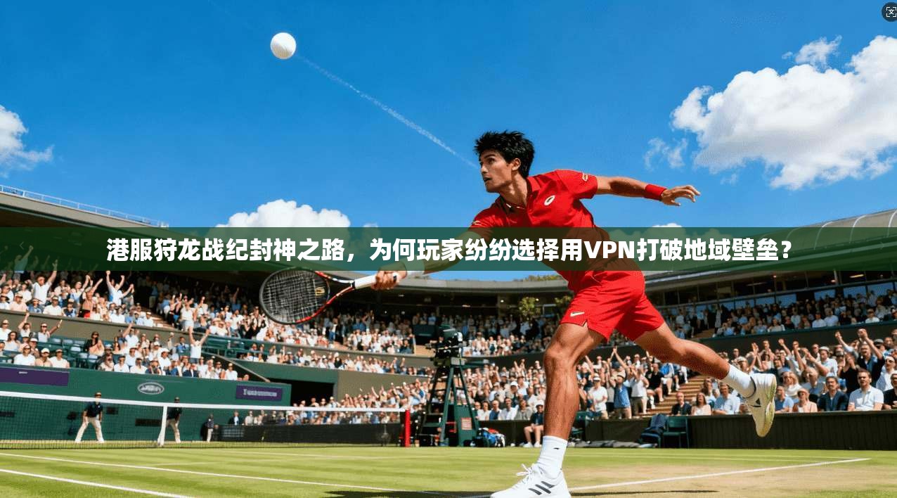 港服狩龙战纪封神之路，为何玩家纷纷选择用VPN打破地域壁垒？