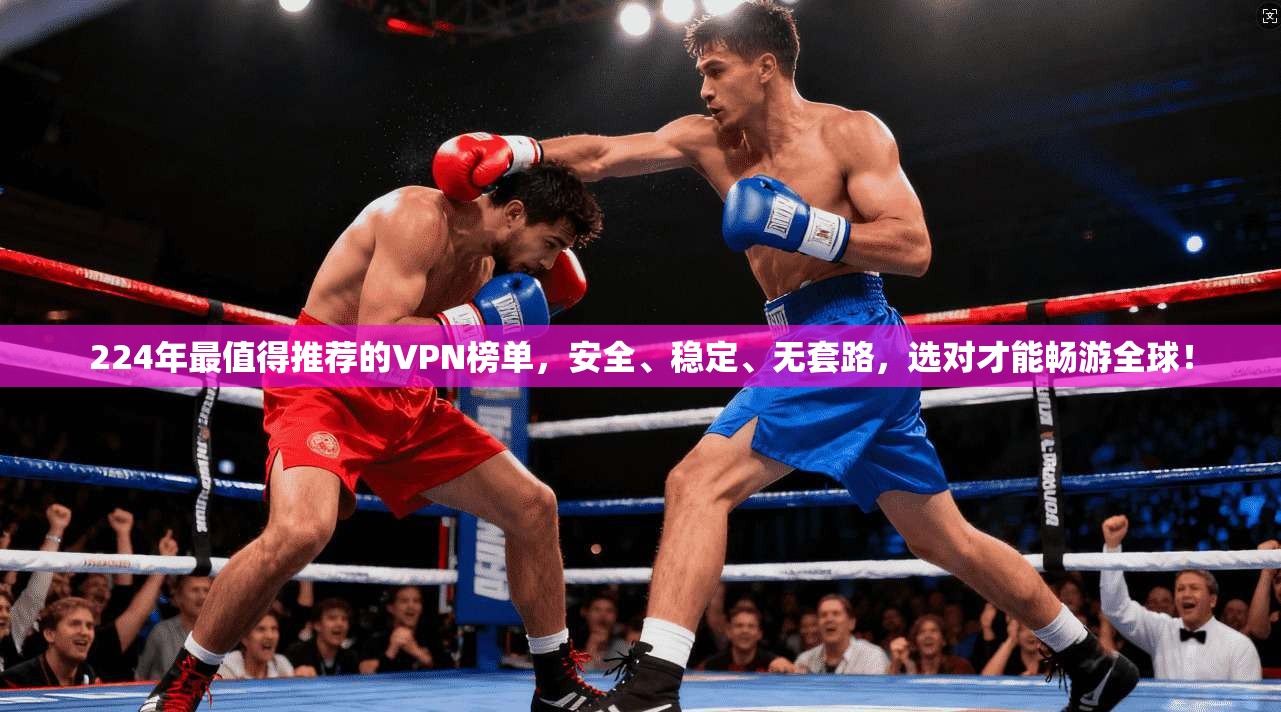 224年最值得推荐的VPN榜单，安全、稳定、无套路，选对才能畅游全球！
