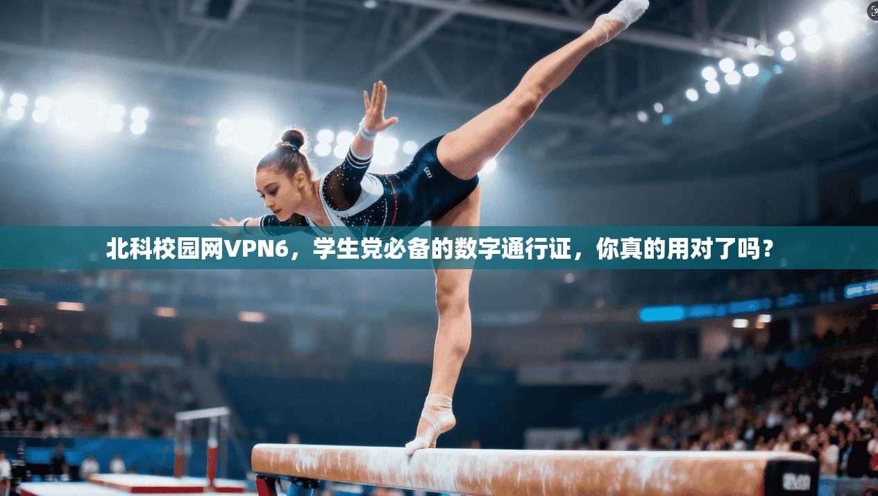北科校园网VPN6，学生党必备的数字通行证，你真的用对了吗？