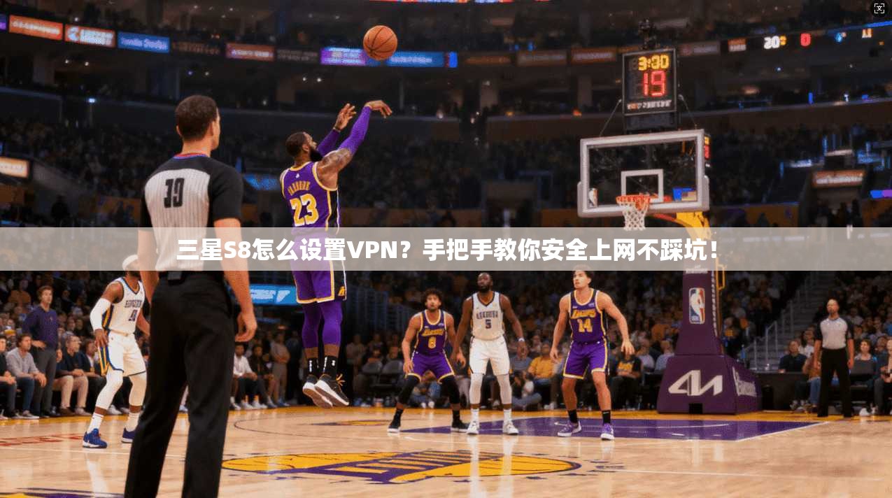 三星S8怎么设置VPN？手把手教你安全上网不踩坑！