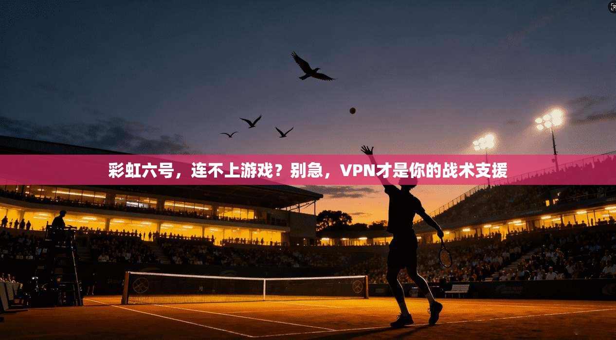 彩虹六号，连不上游戏？别急，VPN才是你的战术支援