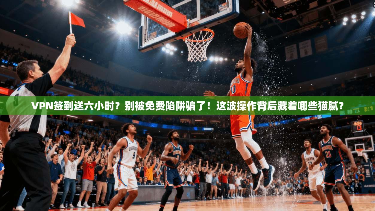 VPN签到送六小时？别被免费陷阱骗了！这波操作背后藏着哪些猫腻？