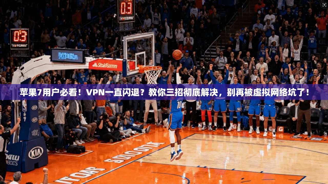 苹果7用户必看！VPN一直闪退？教你三招彻底解决，别再被虚拟网络坑了！