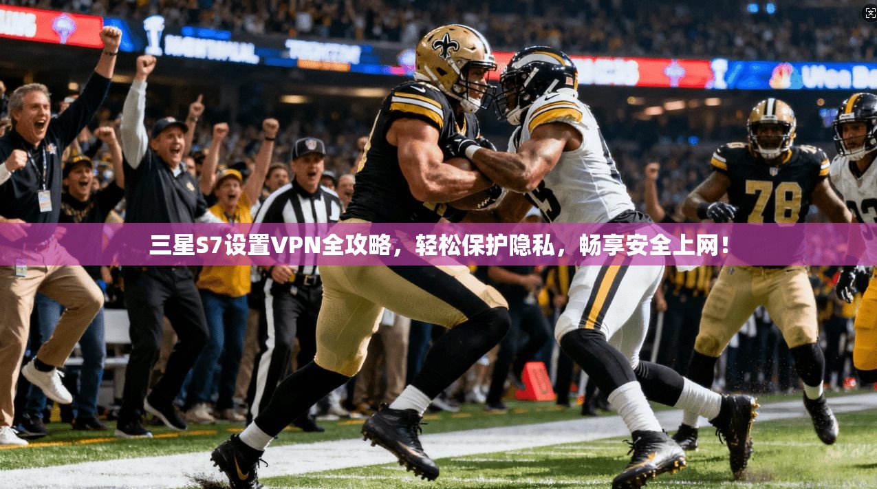 三星S7设置VPN全攻略，轻松保护隐私，畅享安全上网！