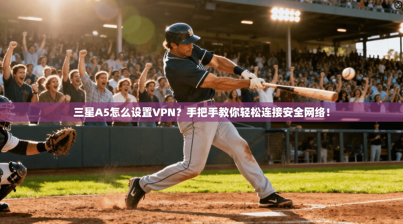 三星A5怎么设置VPN？手把手教你轻松连接安全网络！
