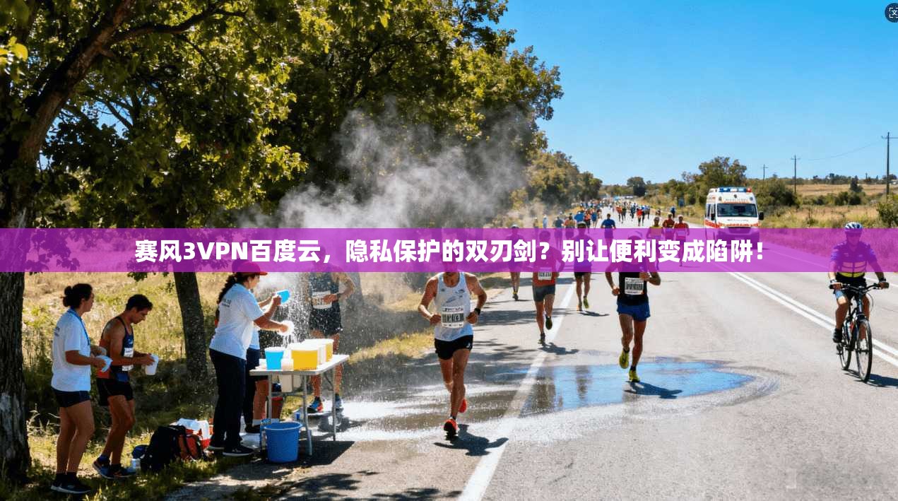 赛风3VPN百度云，隐私保护的双刃剑？别让便利变成陷阱！