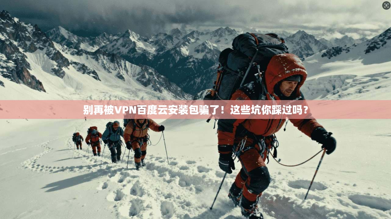 别再被VPN百度云安装包骗了！这些坑你踩过吗？