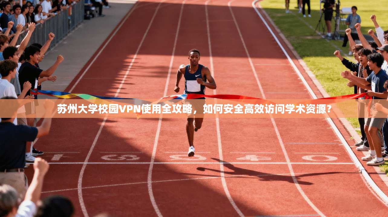 苏州大学校园VPN使用全攻略，如何安全高效访问学术资源？